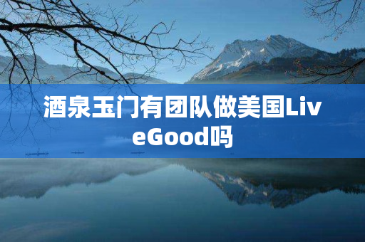 酒泉玉门有团队做美国LiveGood吗
