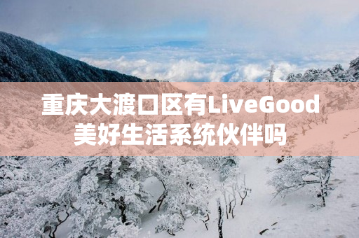 重庆大渡口区有LiveGood美好生活系统伙伴吗