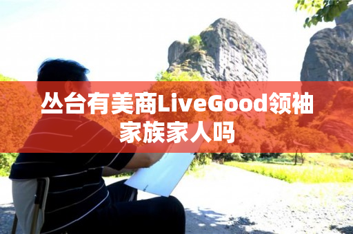 丛台有美商LiveGood领袖家族家人吗