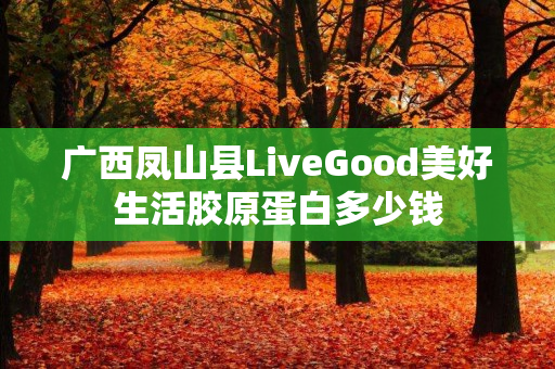 广西凤山县LiveGood美好生活胶原蛋白多少钱