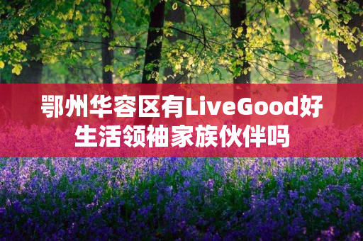 鄂州华容区有LiveGood好生活领袖家族伙伴吗