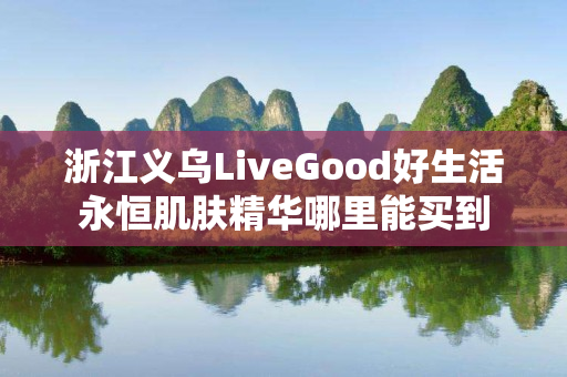 浙江义乌LiveGood好生活永恒肌肤精华哪里能买到
