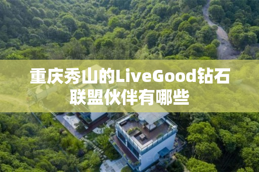 重庆秀山的LiveGood钻石联盟伙伴有哪些