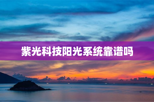 紫光科技阳光系统靠谱吗
