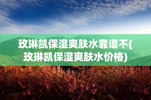 玫琳凯保湿爽肤水靠谱不(玫琳凯保湿爽肤水价格)