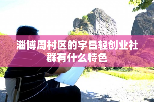 淄博周村区的宇昌轻创业社群有什么特色
