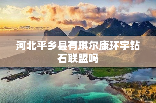 河北平乡县有琪尔康环宇钻石联盟吗