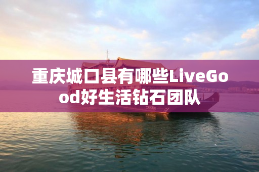 重庆城口县有哪些LiveGood好生活钻石团队
