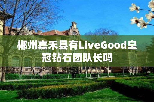 郴州嘉禾县有LiveGood皇冠钻石团队长吗