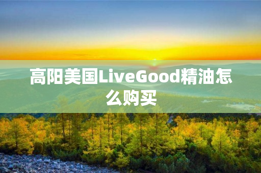 高阳美国LiveGood精油怎么购买