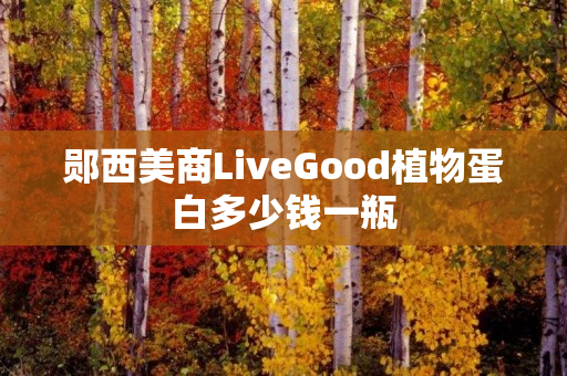 郧西美商LiveGood植物蛋白多少钱一瓶