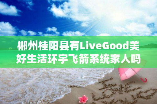 郴州桂阳县有LiveGood美好生活环宇飞箭系统家人吗