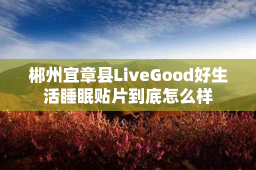 郴州宜章县LiveGood好生活睡眠贴片到底怎么样