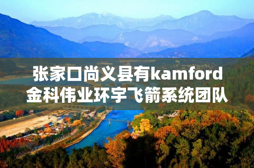 张家口尚义县有kamford金科伟业环宇飞箭系统团队吗