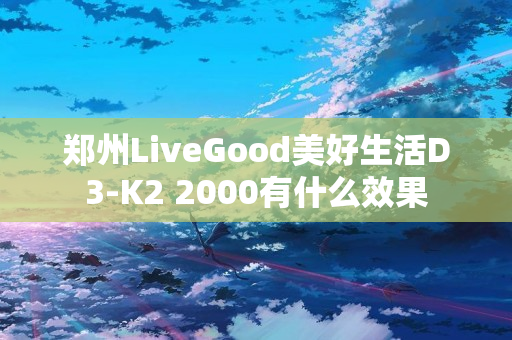 郑州LiveGood美好生活D3-K2 2000有什么效果