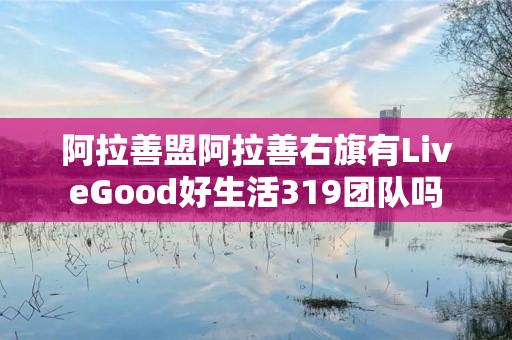 阿拉善盟阿拉善右旗有LiveGood好生活319团队吗