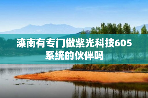 滦南有专门做紫光科技605系统的伙伴吗