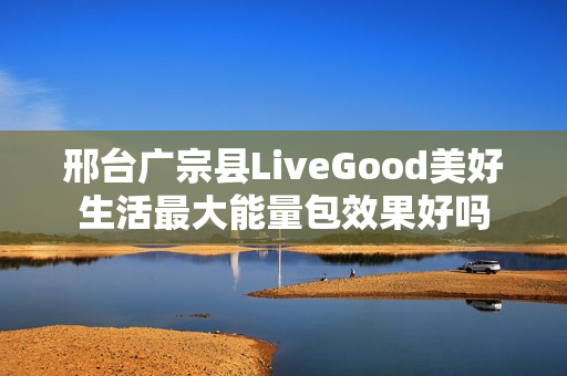邢台广宗县LiveGood美好生活最大能量包效果好吗