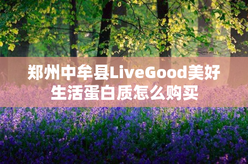 郑州中牟县LiveGood美好生活蛋白质怎么购买