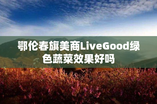 鄂伦春旗美商LiveGood绿色蔬菜效果好吗