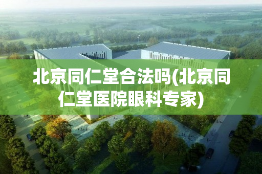北京同仁堂合法吗(北京同仁堂医院眼科专家)