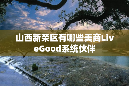 山西新荣区有哪些美商LiveGood系统伙伴