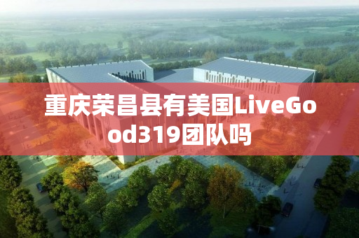 重庆荣昌县有美国LiveGood319团队吗