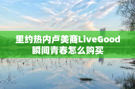里约热内卢美商LiveGood瞬间青春怎么购买