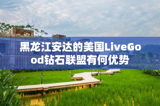 黑龙江安达的美国LiveGood钻石联盟有何优势
