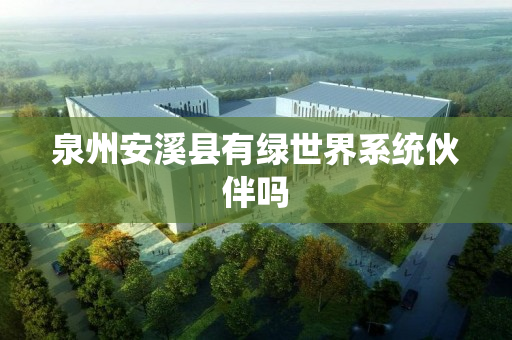 泉州安溪县有绿世界系统伙伴吗