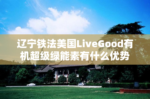 辽宁铁法美国LiveGood有机超级绿能素有什么优势