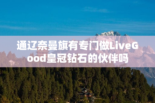 通辽奈曼旗有专门做LiveGood皇冠钻石的伙伴吗