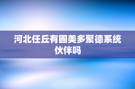河北任丘有圃美多聚德系统伙伴吗