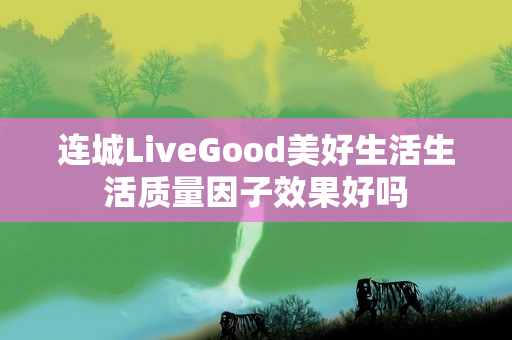 连城LiveGood美好生活生活质量因子效果好吗