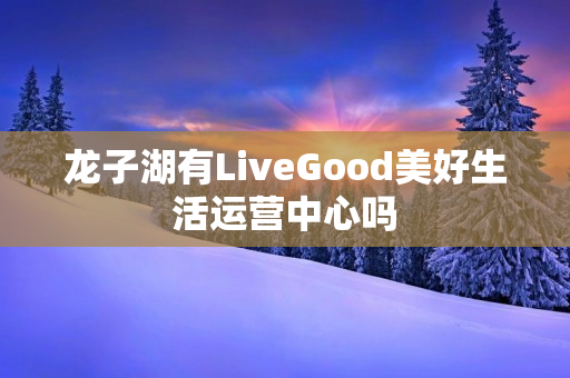 龙子湖有LiveGood美好生活运营中心吗
