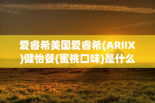 爱睿希美国爱睿希(ARIIX)健怡餐(蜜桃口味)是什么产品