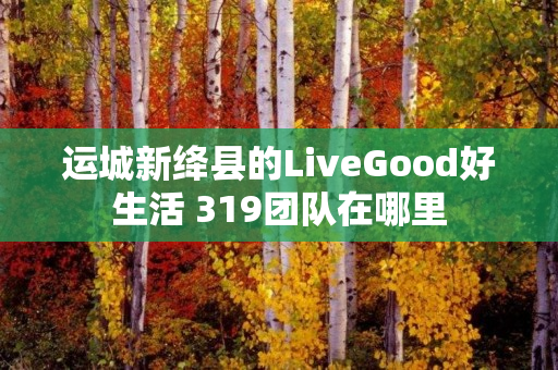 运城新绛县的LiveGood好生活 319团队在哪里