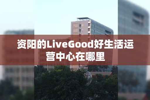 资阳的LiveGood好生活运营中心在哪里