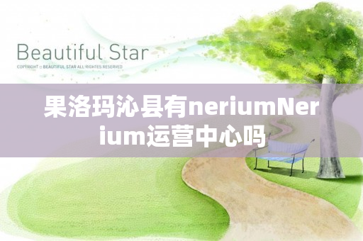 果洛玛沁县有neriumNerium运营中心吗