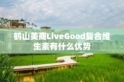 鹤山美商LiveGood复合维生素有什么优势