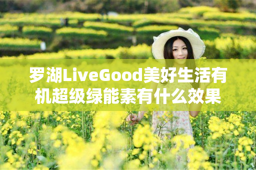 罗湖LiveGood美好生活有机超级绿能素有什么效果