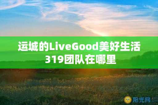 运城的LiveGood美好生活 319团队在哪里
