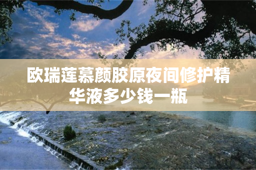 欧瑞莲慕颜胶原夜间修护精华液多少钱一瓶