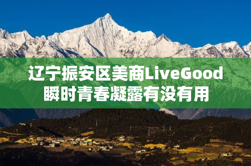 辽宁振安区美商LiveGood瞬时青春凝露有没有用
