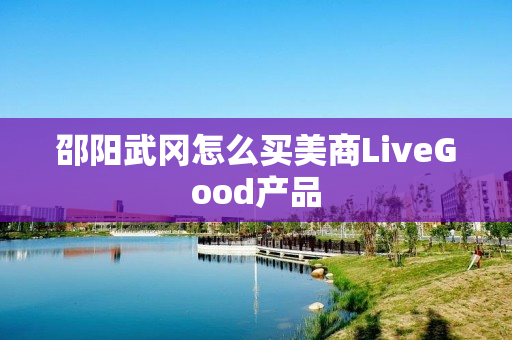邵阳武冈怎么买美商LiveGood产品