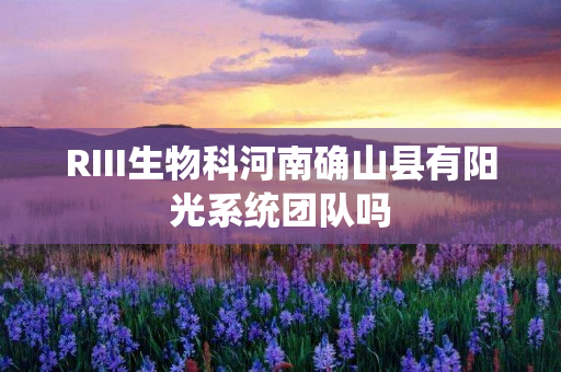 RIII生物科河南确山县有阳光系统团队吗