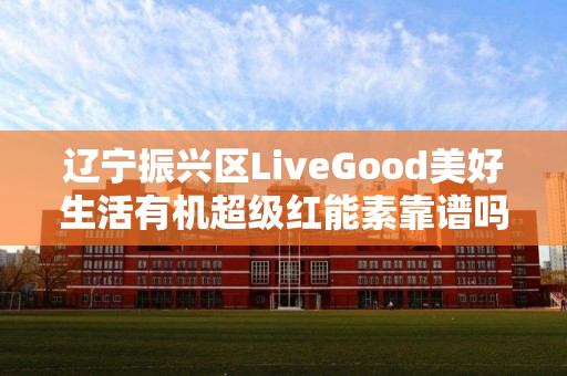 辽宁振兴区LiveGood美好生活有机超级红能素靠谱吗