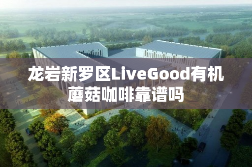 龙岩新罗区LiveGood有机蘑菇咖啡靠谱吗