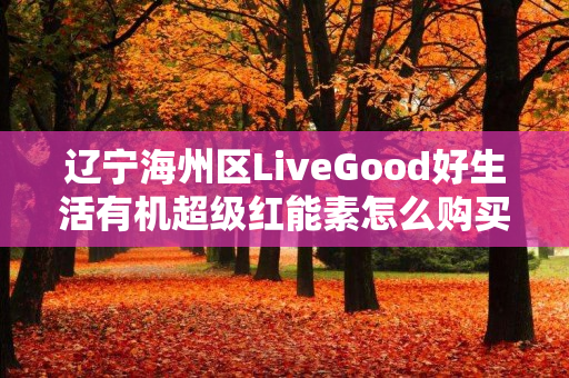 辽宁海州区LiveGood好生活有机超级红能素怎么购买