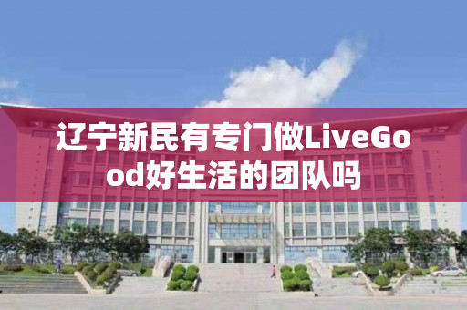 辽宁新民有专门做LiveGood好生活的团队吗